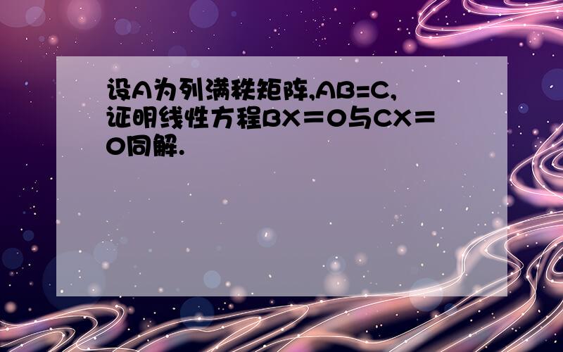 设A为列满秩矩阵,AB=C,证明线性方程BX＝0与CX＝0同解.