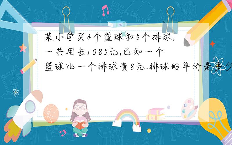 某小学买4个篮球和5个排球,一共用去1085元,已知一个篮球比一个排球贵8元.排球的单价是多少元?请列方程