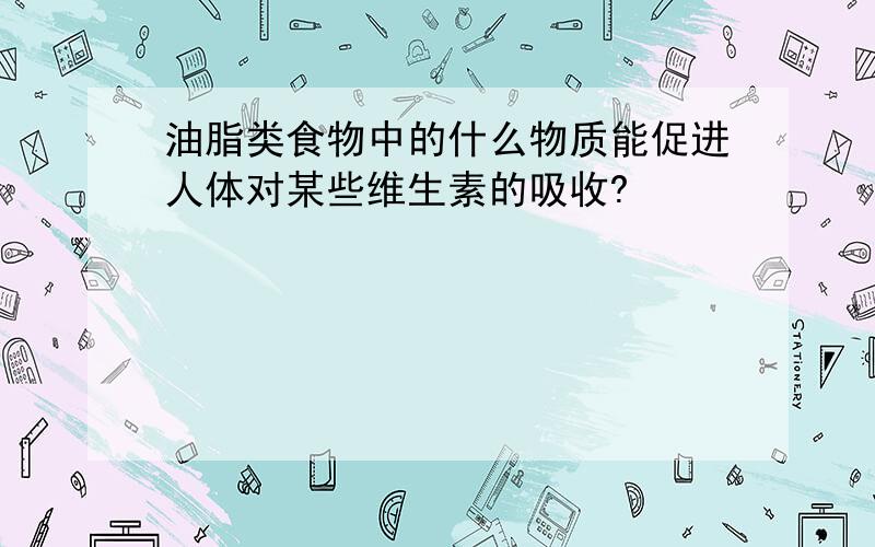 油脂类食物中的什么物质能促进人体对某些维生素的吸收?