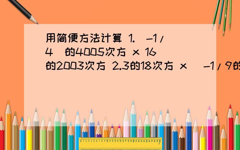 用简便方法计算 1.(-1/4)的4005次方 x 16的2003次方 2.3的18次方 x （-1/9的8次方 3.（0.5x 3又2/3）的用简便方法计算 1.(-1/4)的4005次方 x 16的2003次方2.3的18次方 x （-1/9的8次方3.（0.5x 3又2/3）的199次方 x