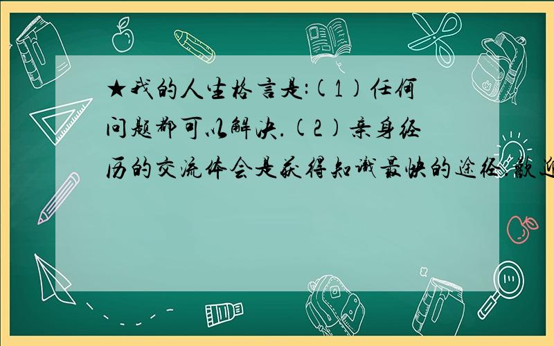 ★我的人生格言是:(1)任何问题都可以解决.(2)亲身经历的交流体会是获得知识最快的途径.欢迎★我的人生格言是:(1)任何问题都可以解决.(2)亲身经历的交流体会是获得知识最快的途径.欢迎大