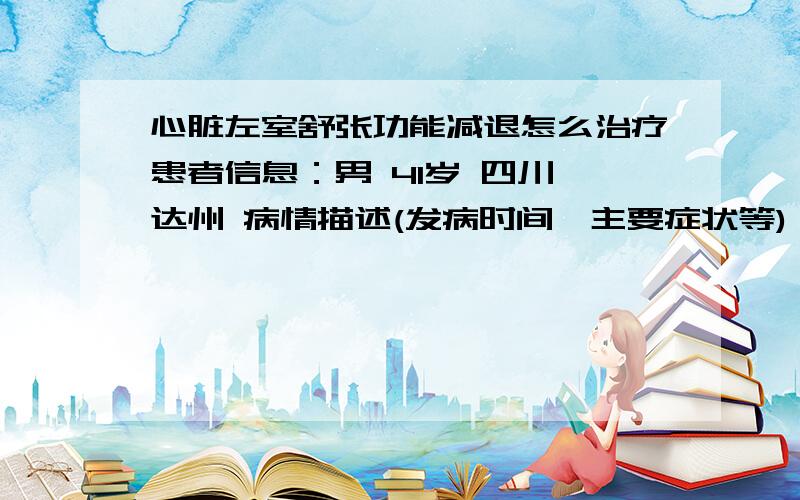 心脏左室舒张功能减退怎么治疗患者信息：男 41岁 四川 达州 病情描述(发病时间、主要症状等)：彩超；各房室大小正常,主,肺动脉内径正常.室间隔及左室后壁厚度及搏幅正常.静息状态下未