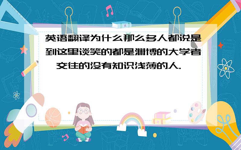 英语翻译为什么那么多人都说是到这里谈笑的都是渊博的大学者,交往的没有知识浅薄的人.