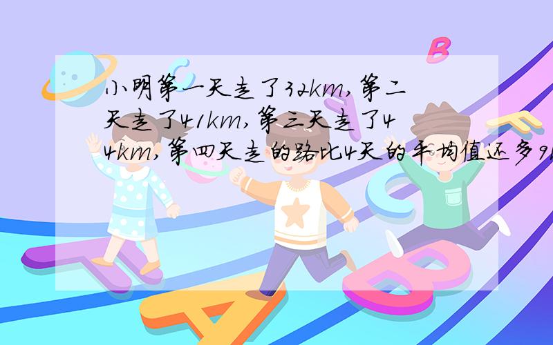 小明第一天走了32km,第二天走了41km,第三天走了44km,第四天走的路比4天的平均值还多9km,求小明第四天走了多少路程.PS：题目大致就是这样,难在不能设x求解,只能用算式推导出来,求热心的朋友