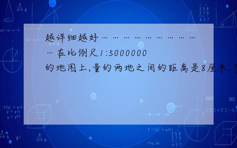 越详细越好…………………………在比例尺1:5000000的地图上,量的两地之间的距离是8厘米.甲、乙两辆汽车同是从两地相对开出,4小时后相遇.甲汽车每小时行40千米,乙汽车每小时行多少千米?