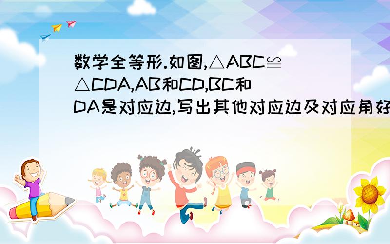 数学全等形.如图,△ABC≌△CDA,AB和CD,BC和DA是对应边,写出其他对应边及对应角好象说各有三个