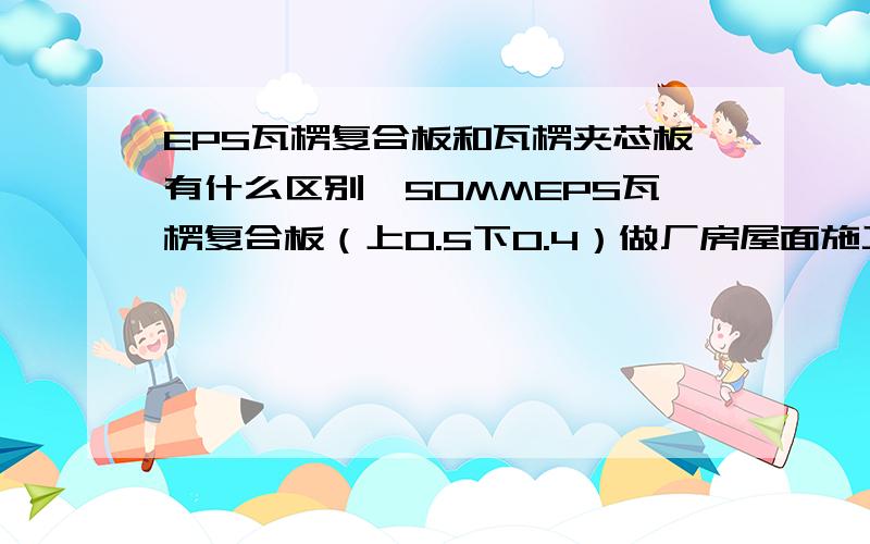 EPS瓦楞复合板和瓦楞夹芯板有什么区别,50MMEPS瓦楞复合板（上0.5下0.4）做厂房屋面施工工艺是怎么样的价格差不多多少一平方?