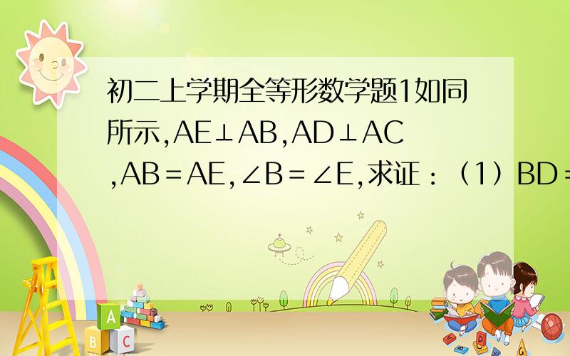 初二上学期全等形数学题1如同所示,AE⊥AB,AD⊥AC,AB＝AE,∠B＝∠E,求证：（1）BD＝CE （2）BD⊥CE2如图所示.RT△ABC中,AB＝AC,∠BAC＝90°,直线AE是经过A的任一直线,BD⊥AE于D,CE⊥AE于E,若BD＞CE,试问：（