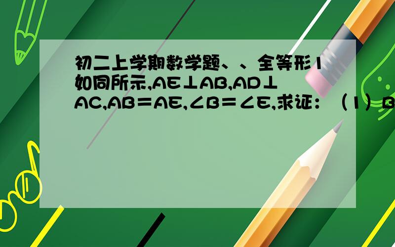 初二上学期数学题、、全等形1如同所示,AE⊥AB,AD⊥AC,AB＝AE,∠B＝∠E,求证：（1）BD＝CE （2）BD⊥CE2如图所示.RT△ABC中,AB＝AC,∠BAC＝90°,直线AE是经过A的任一直线,BD⊥AE于D,CE⊥AE于E,若BD＞CE,试问