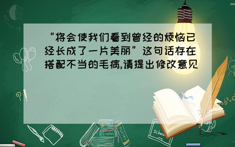 “将会使我们看到曾经的烦恼已经长成了一片美丽”这句话存在搭配不当的毛病,请提出修改意见