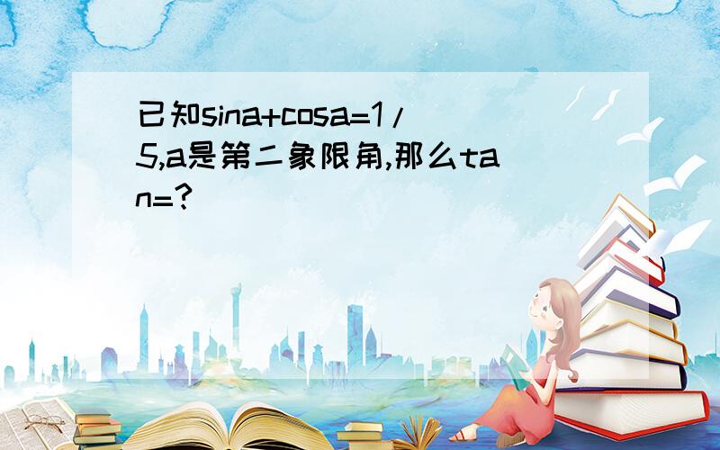 已知sina+cosa=1/5,a是第二象限角,那么tan=?