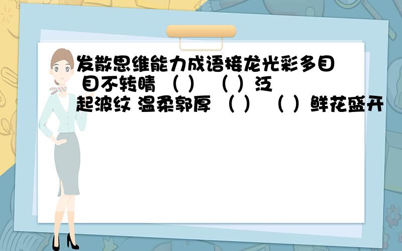 发散思维能力成语接龙光彩多目 目不转睛 （ ） （ ）泛起波纹 温柔郭厚 （ ） （ ）鲜花盛开 （ ）（ ）（ ）（ ）