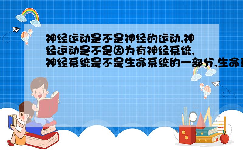 神经运动是不是神经的运动,神经运动是不是因为有神经系统,神经系统是不是生命系统的一部分,生命系统又包含些什么单细胞生物是不是做不了神经运动,这个生物要做怎样的运动才算这个生