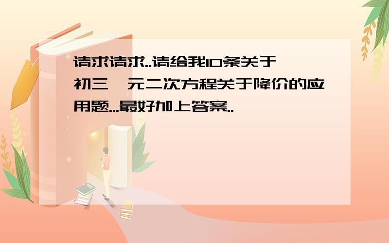 请求请求..请给我10条关于初三一元二次方程关于降价的应用题...最好加上答案..