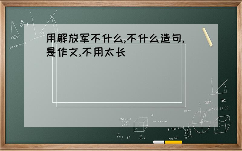 用解放军不什么,不什么造句,是作文,不用太长