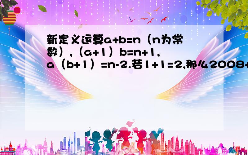 新定义运算a+b=n（n为常数）,（a+1）b=n+1,a（b+1）=n-2.若1+1=2,那么2008+2008=?希望能给出思路