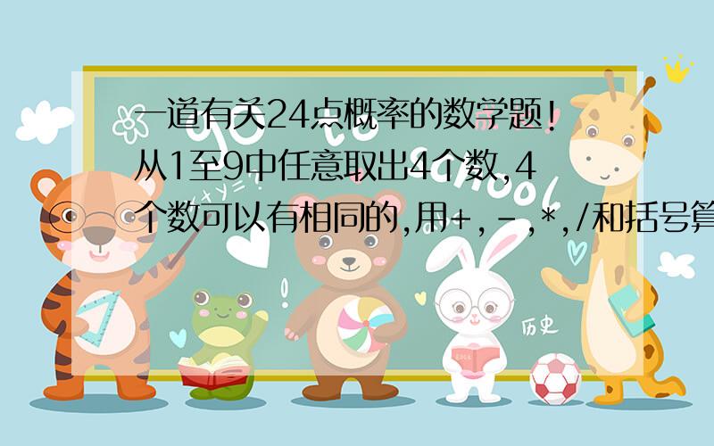 一道有关24点概率的数学题!从1至9中任意取出4个数,4个数可以有相同的,用+,-,*,/和括号算24.问：能算得24的概率是多少?（可以借助计算机编程）我的这个问题和好多网上能查到的那个不一样，