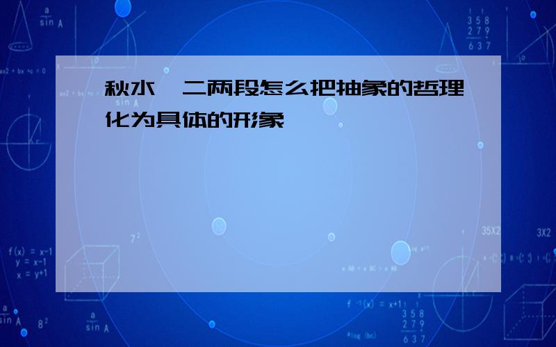 秋水一二两段怎么把抽象的哲理化为具体的形象