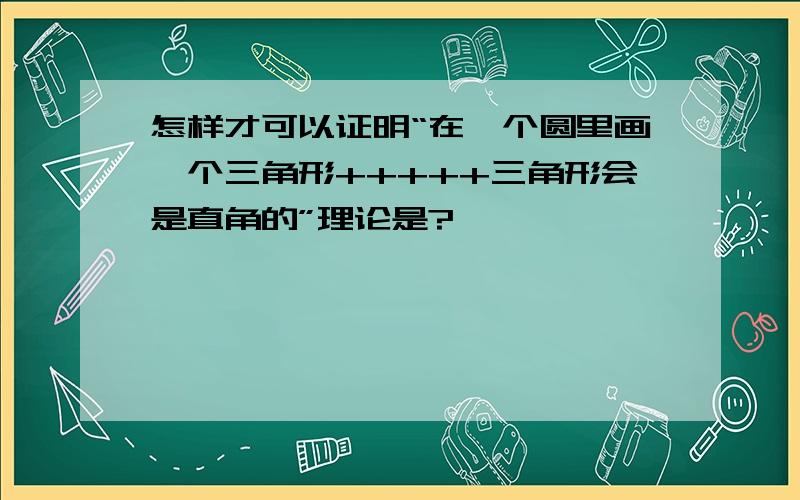 怎样才可以证明“在一个圆里画一个三角形+++++三角形会是直角的”理论是?