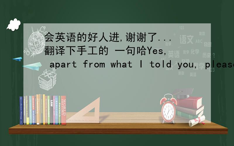 会英语的好人进,谢谢了...翻译下手工的 一句哈Yes, apart from what I told you, please specify the parcels as gifts. When writing value on the invoice, no more than maximum 15-20 usd per parcel.