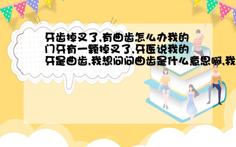 牙齿掉叉了,有曲齿怎么办我的门牙有一颗掉叉了,牙医说我的牙是曲齿,我想问问曲齿是什么意思啊,我的其它的牙也是,请问哪位是牙医,帮帮忙,我的需要治么?我刷牙挺讲卫生的,牙医说是腐烂