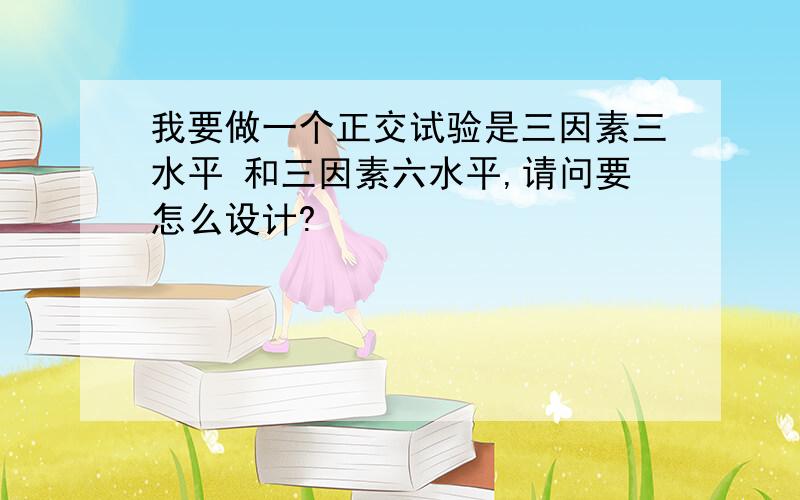 我要做一个正交试验是三因素三水平 和三因素六水平,请问要怎么设计?