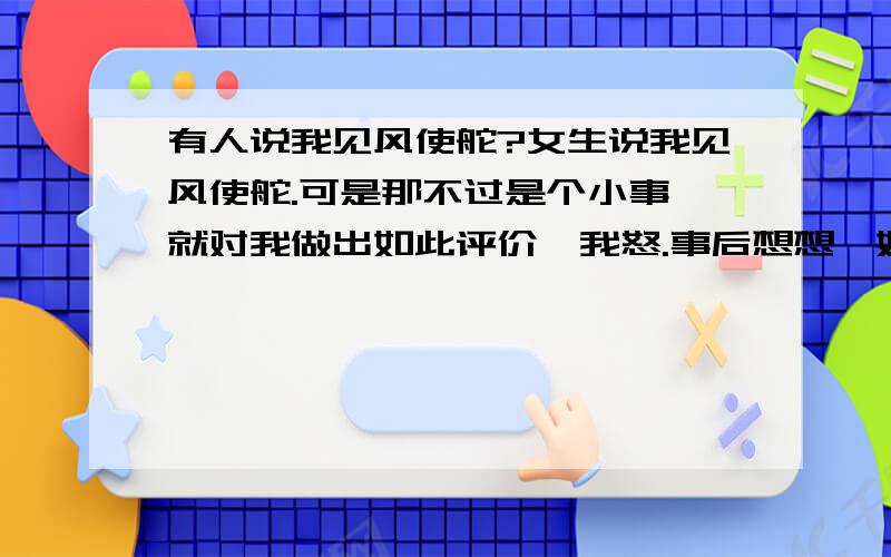 有人说我见风使舵?女生说我见风使舵.可是那不过是个小事,就对我做出如此评价,我怒.事后想想,她的话可信.该怎样办?你们要清楚一点,我相信她的直觉.有则改之,无则加勉.她是稍微泼辣的.我