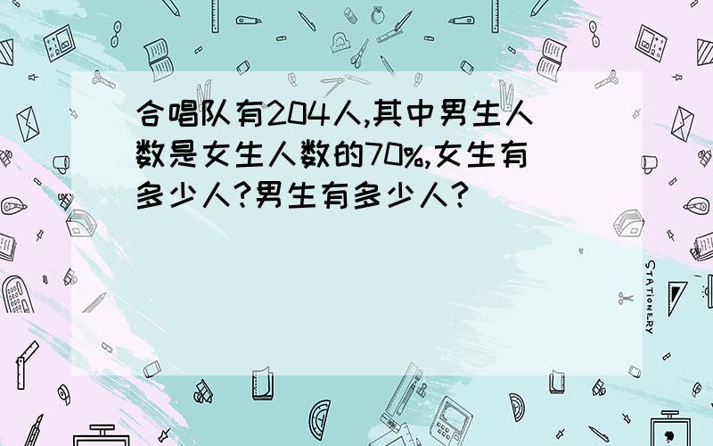 合唱队有204人,其中男生人数是女生人数的70%,女生有多少人?男生有多少人?