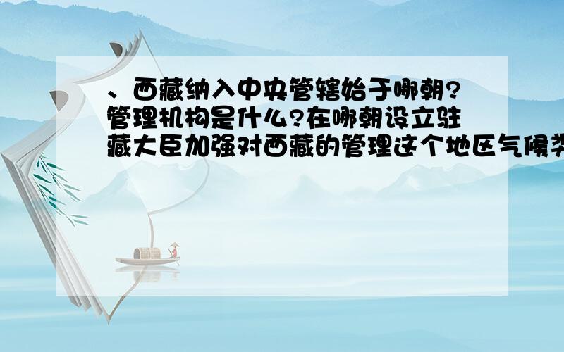 、西藏纳入中央管辖始于哪朝?管理机构是什么?在哪朝设立驻藏大臣加强对西藏的管理这个地区气候类型是什么?地形有什么特点,现在生活得主要是哪个民族?信仰什么宗教?属于哪个地理单元?