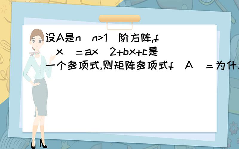 设A是n（n>1）阶方阵,f（x）＝ax^2+bx+c是一个多项式,则矩阵多项式f（A）＝为什么