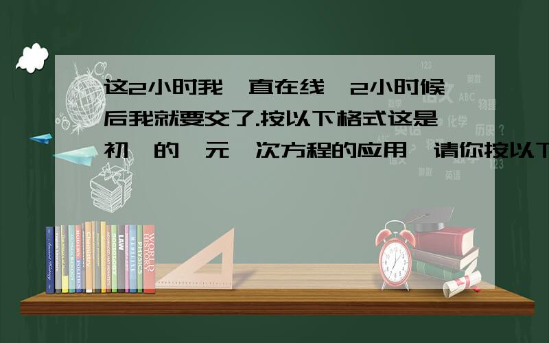 这2小时我一直在线,2小时候后我就要交了.按以下格式这是初一的一元一次方程的应用,请你按以下格式答题：解;设…….列出方程解x=……经检验x=……答：……1.甲,乙两人骑自行车同时从相