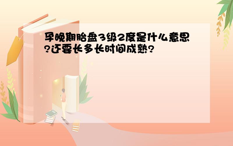 孕晚期胎盘3级2度是什么意思?还要长多长时间成熟?