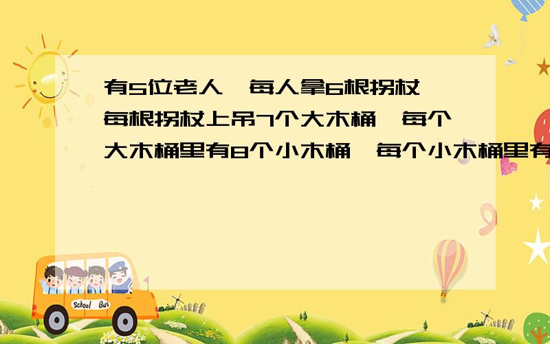 有5位老人,每人拿6根拐杖,每根拐杖上吊7个大木桶,每个大木桶里有8个小木桶,每个小木桶里有9个笼子,每个笼子里有9只小鸟.有多少只小鸟?