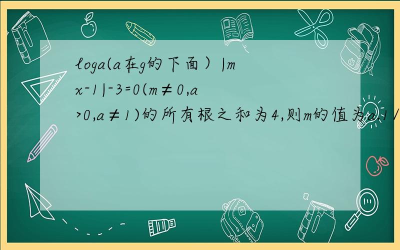 loga(a在g的下面）|mx-1|-3=0(m≠0,a>0,a≠1)的所有根之和为4,则m的值为a.1/2.b.2 c.-1/2 d.-2选哪个啊,为什么啊.