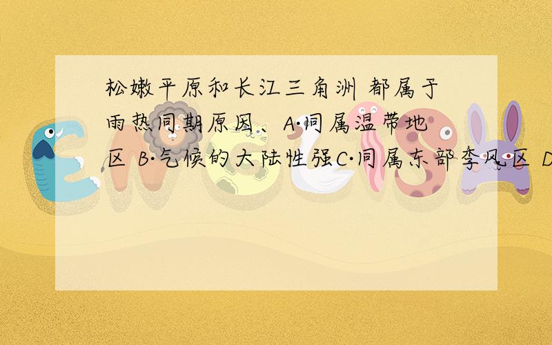 松嫩平原和长江三角洲 都属于雨热同期原因、A·同属温带地区 B·气候的大陆性强C·同属东部季风区 D·都是平原地区（呵呵没钱 多多包涵）