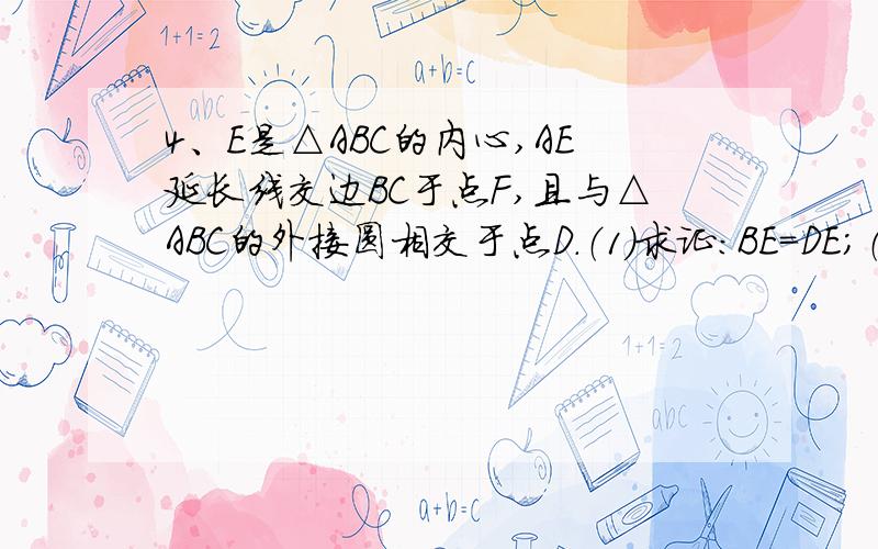 4、E是△ABC的内心,AE延长线交边BC于点F,且与△ABC的外接圆相交于点D．（1）求证：BE=DE；（2）若AD＝8cm,ED=4,求DF的长．原题没错!. 大家在帮帮忙!