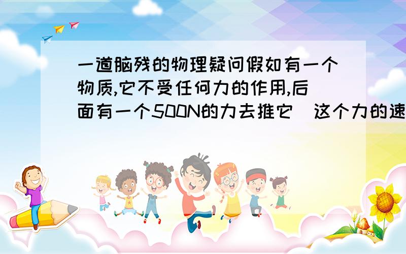 一道脑残的物理疑问假如有一个物质,它不受任何力的作用,后面有一个500N的力去推它（这个力的速度可以大到无限大或小到0）,而这时,被推的物体不受任何阻力作用,那么,这个物体的速度最