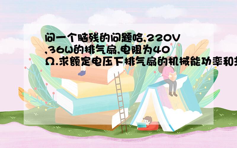 问一个脑残的问题哈,220V,36W的排气扇,电阻为40Ω.求额定电压下排气扇的机械能功率和热功率各是多少