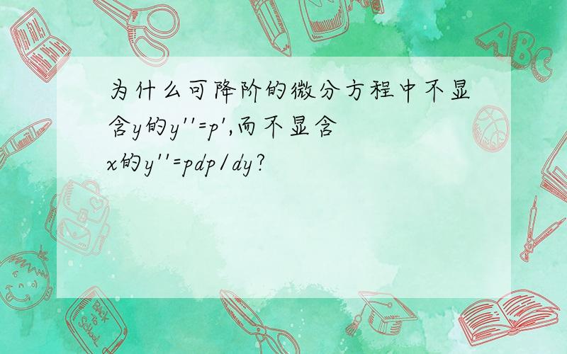 为什么可降阶的微分方程中不显含y的y''=p',而不显含x的y''=pdp/dy?