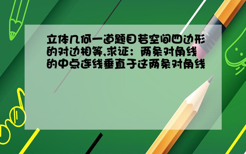 立体几何一道题目若空间四边形的对边相等,求证：两条对角线的中点连线垂直于这两条对角线