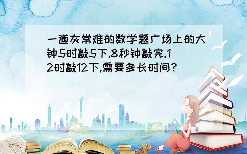 一道灰常难的数学题广场上的大钟5时敲5下,8秒钟敲完.12时敲12下,需要多长时间?