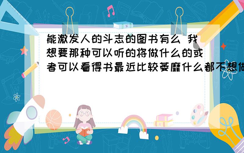 能激发人的斗志的图书有么 我想要那种可以听的将做什么的或者可以看得书最近比较萎靡什么都不想做