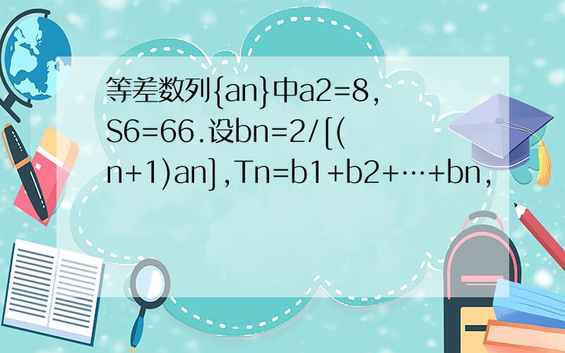 等差数列{an}中a2=8,S6=66.设bn=2/[(n+1)an],Tn=b1+b2+…+bn,