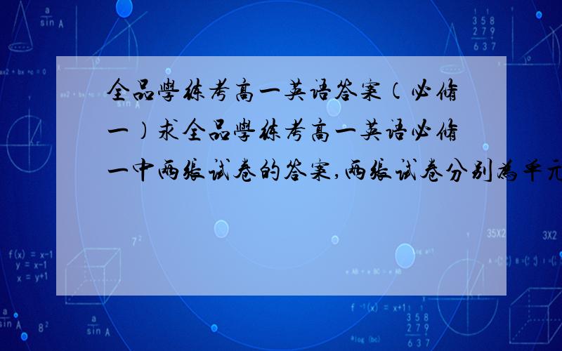 全品学练考高一英语答案（必修一）求全品学练考高一英语必修一中两张试卷的答案,两张试卷分别为单元测评一（B）Unit1,和单元测评二（B）Unit2.别发错了啊!急求.