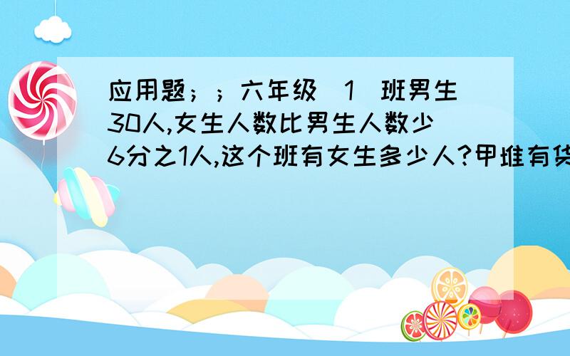 应用题；；六年级（1）班男生30人,女生人数比男生人数少6分之1人,这个班有女生多少人?甲堆有货物3分之4吨，已堆货物比甲堆货物的4分之1多5分之3吨，已堆有货物多少吨？