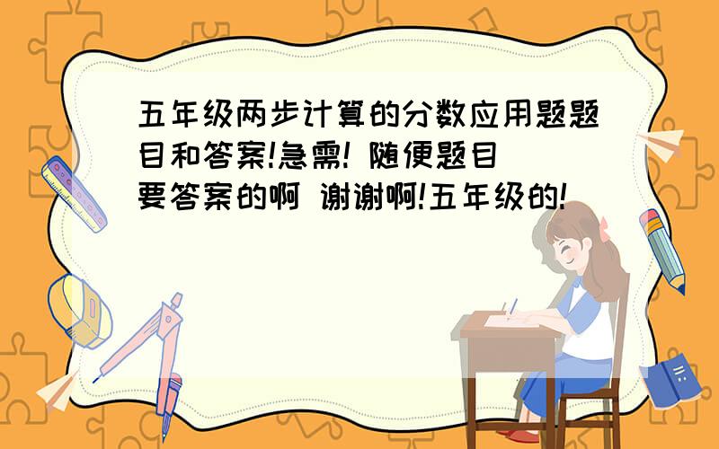 五年级两步计算的分数应用题题目和答案!急需! 随便题目 要答案的啊 谢谢啊!五年级的!