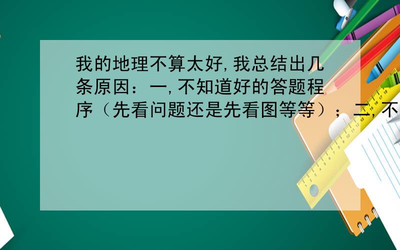 我的地理不算太好,我总结出几条原因：一,不知道好的答题程序（先看问题还是先看图等等）；二,不知道怎样看地图,看地图的什么要素：三,当做题需要在头脑中搜索对应的地图时,总会出现