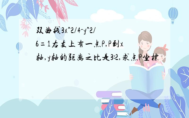 双曲线3x^2/4-y^2/6=1右支上有一点P,P到x轴,y轴的距离之比是3:2,求点P坐标