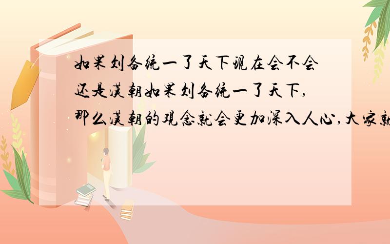 如果刘备统一了天下现在会不会还是汉朝如果刘备统一了天下,那么汉朝的观念就会更加深入人心,大家就会对汉室更加忠心,更加认为汉室的享国是天经地义的,不敢窃篡神器,不然天下就会更