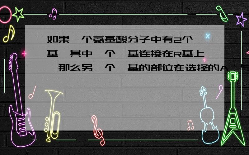 如果一个氨基酸分子中有2个羧基,其中一个羧基连接在R基上,那么另一个羧基的部位在选择的A：与氨基端相连 B：与羧基端相连 C：与氢相连 D：与连有的氨基的碳原子相连